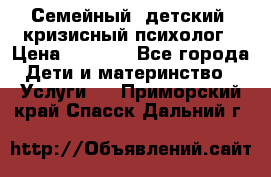 Семейный, детский, кризисный психолог › Цена ­ 2 000 - Все города Дети и материнство » Услуги   . Приморский край,Спасск-Дальний г.